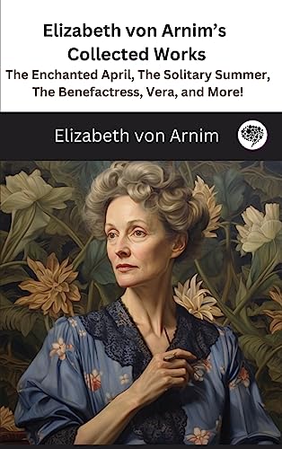 Elizabeth von Arnim's Collected Works: The Enchanted April, The Solitary Summer, The Benefactress, Vera, and More! ( 11 Works) von Grapevine India